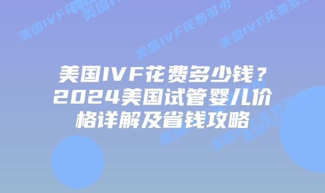 美国IVF花费多少钱?2024美国试管婴儿价格详解及省钱攻略插图 美国IVF花费多少钱?2024美国试管婴儿价格详解及省钱攻略插图