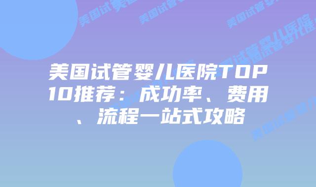 美国试管婴儿医院TOP10推荐:成功率、费用、流程一站式攻略插图 美国试管婴儿医院TOP10推荐:成功率、费用、流程一站式攻略插图