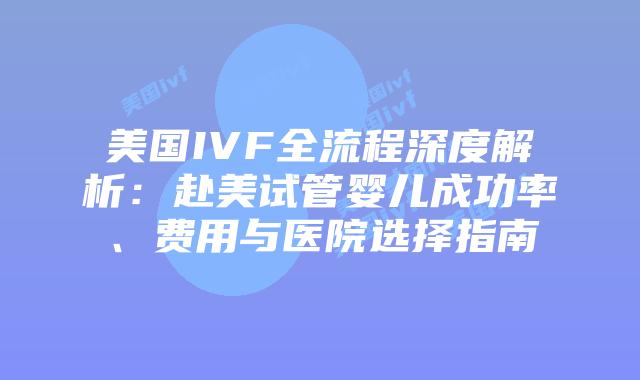 美国IVF全流程深度解析：赴美试管婴儿成功率、费用与医院选择指南插图