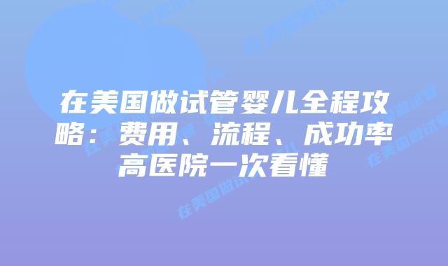 在美国做试管婴儿全程攻略:费用、流程、成功率高医院一次看懂插图 在美国做试管婴儿全程攻略:费用、流程、成功率高医院一次看懂插图