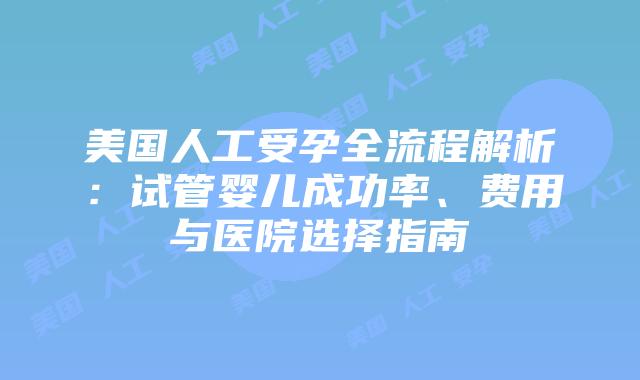 美国人工受孕全流程解析：试管婴儿成功率、费用与医院选择指南插图