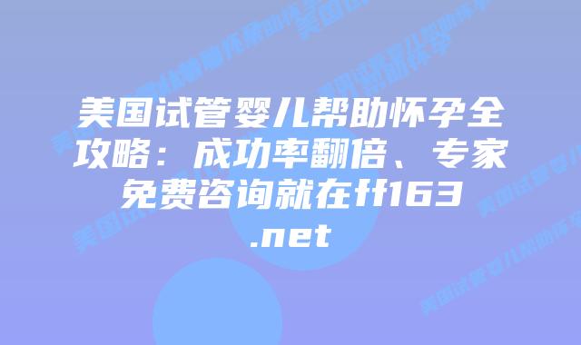 美国试管婴儿帮助怀孕全攻略:成功率翻倍、专家免费咨询就在ff163.net插图 美国试管婴儿帮助怀孕全攻略:成功率翻倍、专家免费咨询就在ff163.net插图
