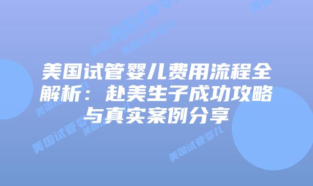 美国试管婴儿费用流程全解析:赴美生子成功攻略与真实案例分享插图 美国试管婴儿费用流程全解析:赴美生子成功攻略与真实案例分享插图
