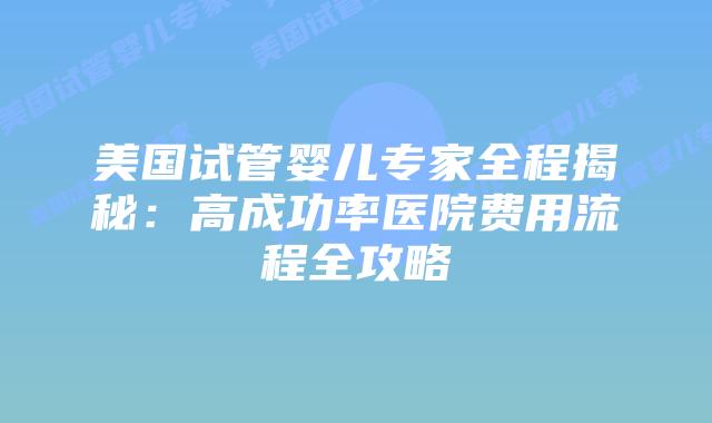 美国试管婴儿专家全程揭秘：高成功率医院费用流程全攻略插图