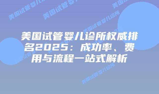 美国试管婴儿诊所权威排名2025:成功率、费用与流程一站式解析插图 美国试管婴儿诊所权威排名2025:成功率、费用与流程一站式解析插图