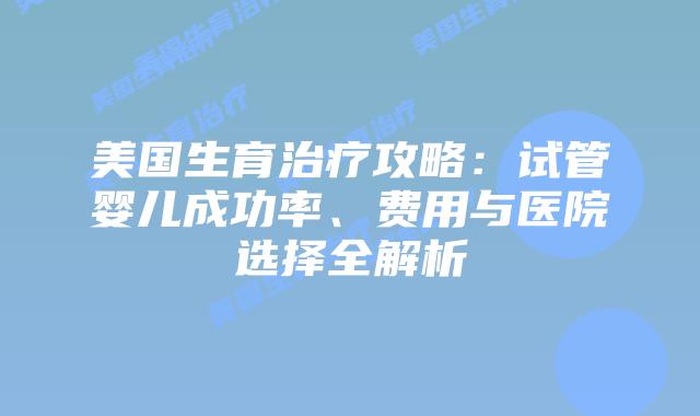 美国生育治疗攻略：试管婴儿成功率、费用与医院选择全解析插图