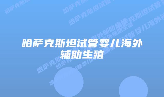 哈萨克斯坦试管婴儿海外辅助生殖插图