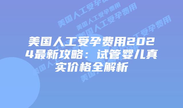 美国人工受孕费用2024最新攻略:试管婴儿真实价格全解析插图 美国人工受孕费用2024最新攻略:试管婴儿真实价格全解析插图