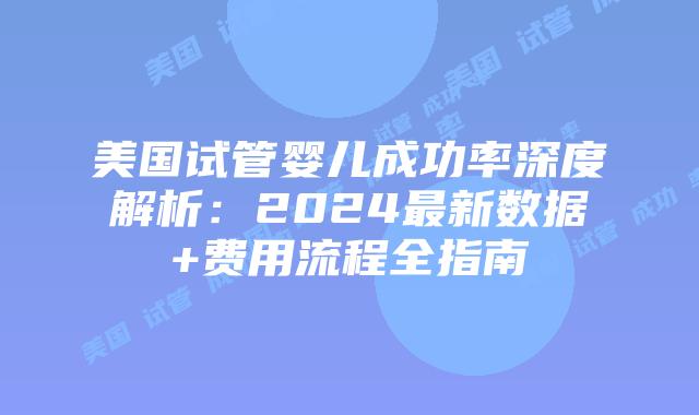 美国试管婴儿成功率深度解析：2024最新数据+费用流程全指南插图
