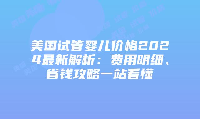 美国试管婴儿价格2024最新解析:费用明细、省钱攻略一站看懂插图 美国试管婴儿价格2024最新解析:费用明细、省钱攻略一站看懂插图