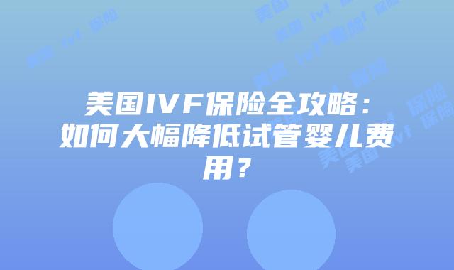 美国IVF保险全攻略：如何大幅降低试管婴儿费用？插图