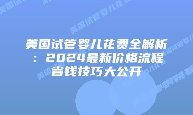 美国试管婴儿花费全解析:2024最新价格流程省钱技巧大公开插图 美国试管婴儿花费全解析:2024最新价格流程省钱技巧大公开插图