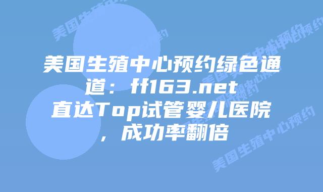 美国生殖中心预约绿色通道：ff163.net直达Top试管婴儿医院，成功率翻倍插图