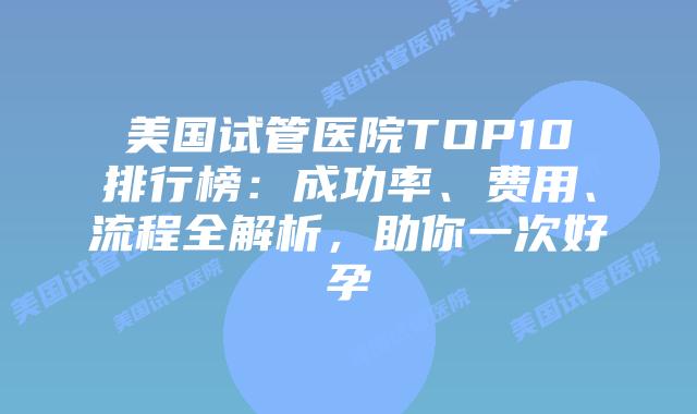 美国试管医院TOP10排行榜:成功率、费用、流程全解析,助你一次好孕插图 美国试管医院TOP10排行榜:成功率、费用、流程全解析,助你一次好孕插图