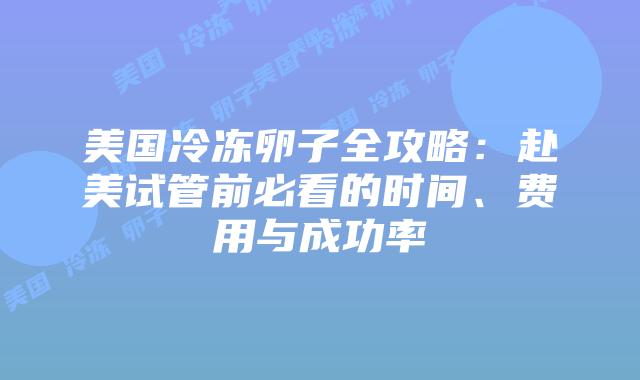 美国冷冻卵子全攻略：赴美试管前必看的时间、费用与成功率插图