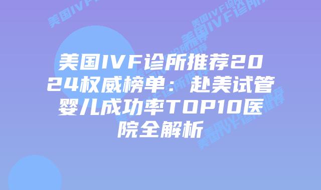美国IVF诊所推荐2024权威榜单：赴美试管婴儿成功率TOP10医院全解析插图