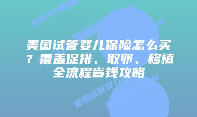 美国试管婴儿保险怎么买?覆盖促排、取卵、移植全流程省钱攻略插图 美国试管婴儿保险怎么买?覆盖促排、取卵、移植全流程省钱攻略插图