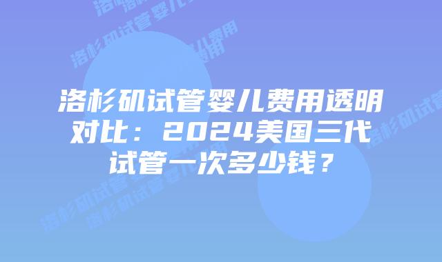 洛杉矶试管婴儿费用透明对比:2024美国三代试管一次多少钱?插图 洛杉矶试管婴儿费用透明对比:2024美国三代试管一次多少钱?插图
