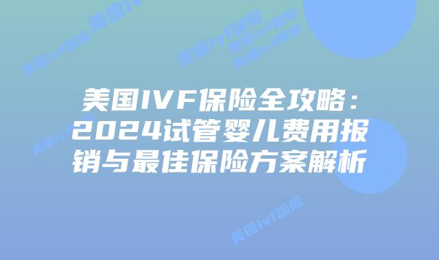 美国IVF保险全攻略：2024试管婴儿费用报销与最佳保险方案解析插图