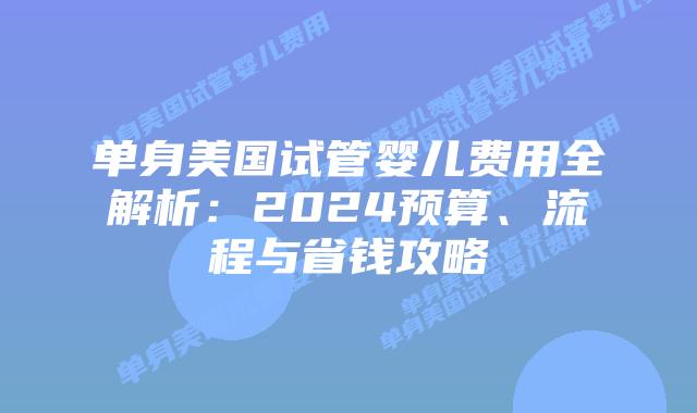 单身美国试管婴儿费用全解析:2024预算、流程与省钱攻略插图 单身美国试管婴儿费用全解析:2024预算、流程与省钱攻略插图