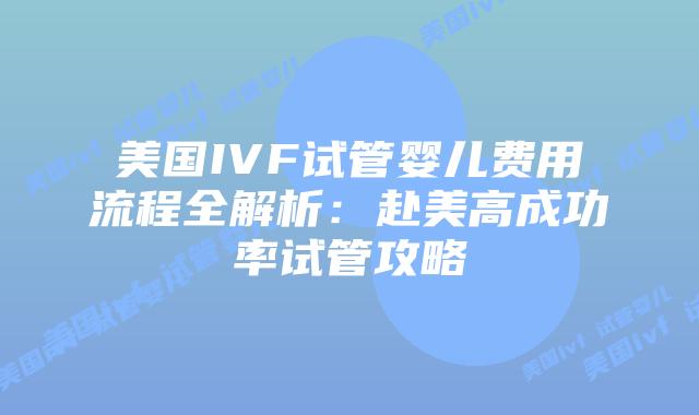 美国IVF试管婴儿费用流程全解析：赴美高成功率试管攻略插图