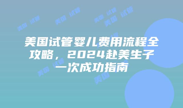 美国试管婴儿费用流程全攻略，2024赴美生子一次成功指南插图