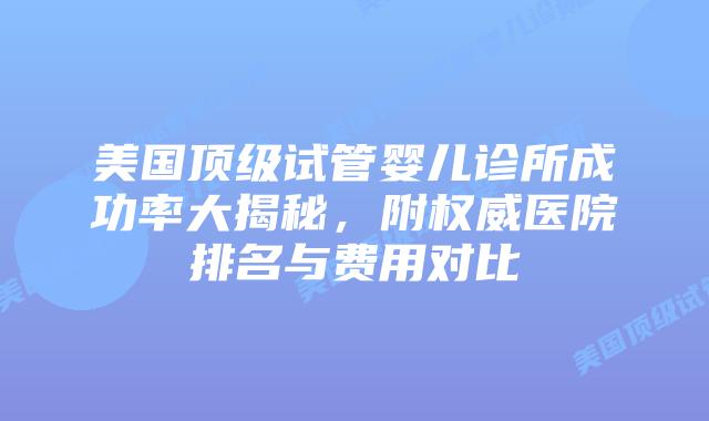 美国顶级试管婴儿诊所成功率大揭秘，附权威医院排名与费用对比插图