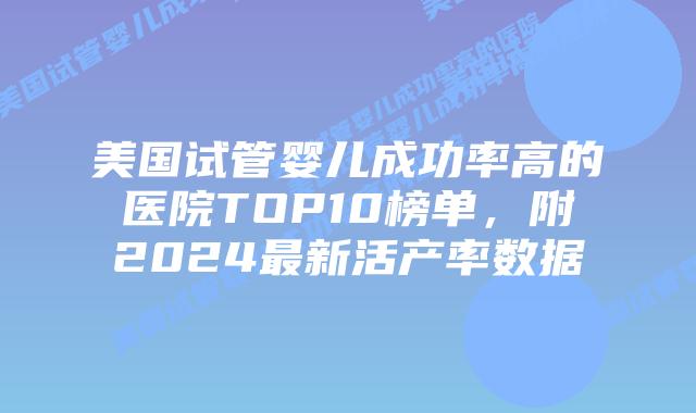 美国试管婴儿成功率高的医院TOP10榜单,附2024最新活产率数据插图 美国试管婴儿成功率高的医院TOP10榜单,附2024最新活产率数据插图