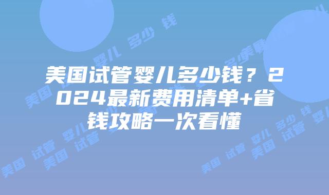 美国试管婴儿多少钱？2024最新费用清单+省钱攻略一次看懂插图