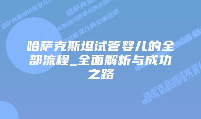 哈萨克斯坦试管婴儿的全部流程_全面解析与成功之路插图 哈萨克斯坦试管婴儿的全部流程_全面解析与成功之路插图