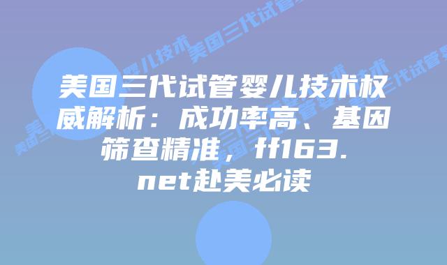 美国三代试管婴儿技术权威解析：成功率高、基因筛查精准，ff163.net赴美必读插图