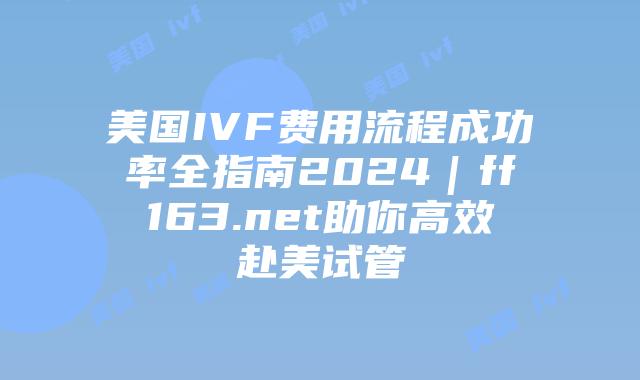 美国IVF费用流程成功率全指南2024|ff163.net助你高效赴美试管插图 美国IVF费用流程成功率全指南2024|ff163.net助你高效赴美试管插图