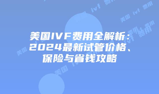 美国IVF费用全解析：2024最新试管价格、保险与省钱攻略插图