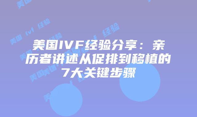美国IVF经验分享：亲历者讲述从促排到移植的7大关键步骤插图
