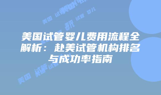 美国试管婴儿费用流程全解析:赴美试管机构排名与成功率指南插图 美国试管婴儿费用流程全解析:赴美试管机构排名与成功率指南插图