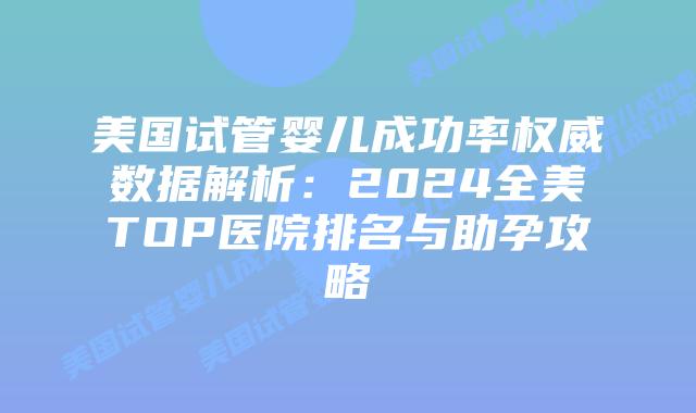 美国试管婴儿成功率权威数据解析：2024全美TOP医院排名与助孕攻略插图