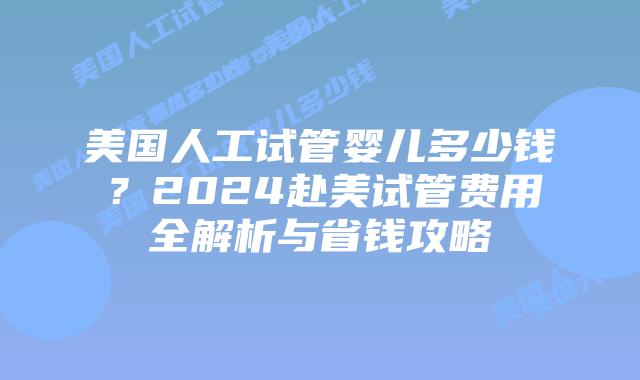 美国人工试管婴儿多少钱?2024赴美试管费用全解析与省钱攻略插图 美国人工试管婴儿多少钱?2024赴美试管费用全解析与省钱攻略插图
