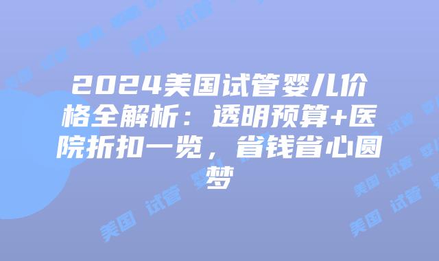 2024美国试管婴儿价格全解析:透明预算+医院折扣一览,省钱省心圆梦插图 2024美国试管婴儿价格全解析:透明预算+医院折扣一览,省钱省心圆梦插图