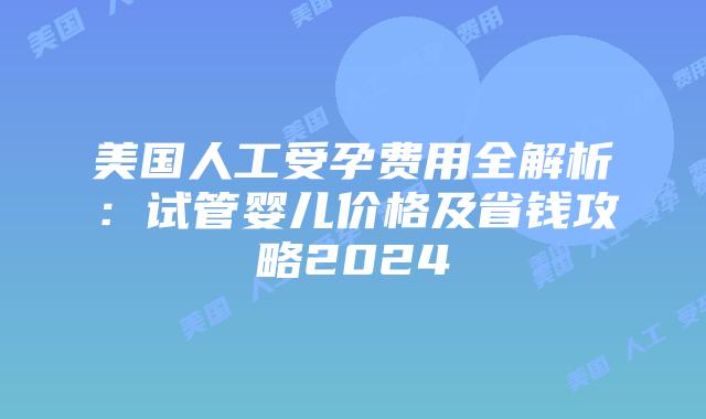 美国人工受孕费用全解析:试管婴儿价格及省钱攻略2024插图 美国人工受孕费用全解析:试管婴儿价格及省钱攻略2024插图