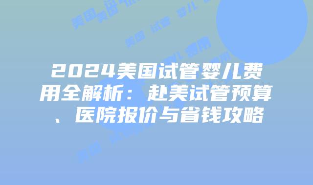 2024美国试管婴儿费用全解析：赴美试管预算、医院报价与省钱攻略插图