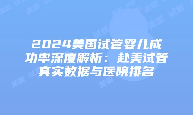 2024美国试管婴儿成功率深度解析:赴美试管真实数据与医院排名插图 2024美国试管婴儿成功率深度解析:赴美试管真实数据与医院排名插图
