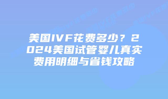 美国IVF花费多少?2024美国试管婴儿真实费用明细与省钱攻略插图 美国IVF花费多少?2024美国试管婴儿真实费用明细与省钱攻略插图