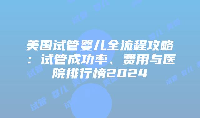 美国试管婴儿全流程攻略:试管成功率、费用与医院排行榜2024插图 美国试管婴儿全流程攻略:试管成功率、费用与医院排行榜2024插图