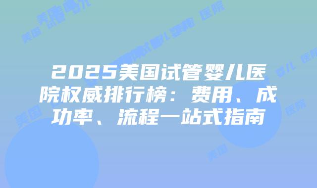 2025美国试管婴儿医院权威排行榜：费用、成功率、流程一站式指南插图