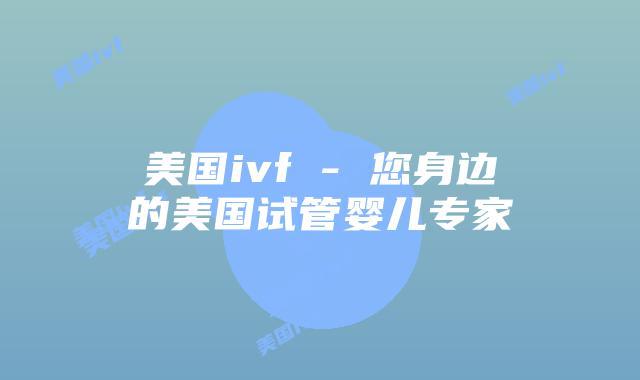 美国ivf – 您身边的美国试管婴儿专家插图 美国ivf – 您身边的美国试管婴儿专家插图
