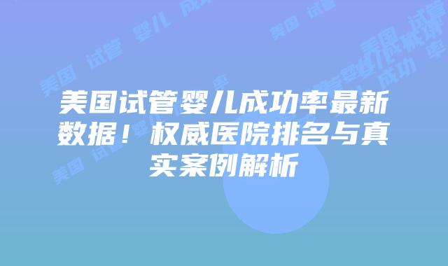 美国试管婴儿成功率最新数据!权威医院排名与真实案例解析插图 美国试管婴儿成功率最新数据!权威医院排名与真实案例解析插图