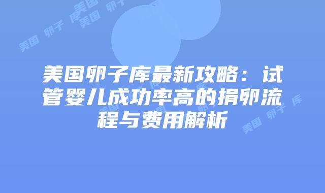 美国卵子库最新攻略：试管婴儿成功率高的捐卵流程与费用解析插图