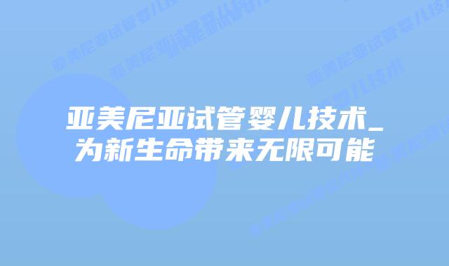 亚美尼亚试管婴儿技术_为新生命带来无限可能插图