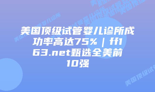美国顶级试管婴儿诊所成功率高达75%｜ff163.net甄选全美前10强插图