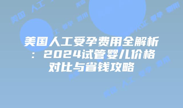 美国人工受孕费用全解析：2024试管婴儿价格对比与省钱攻略插图